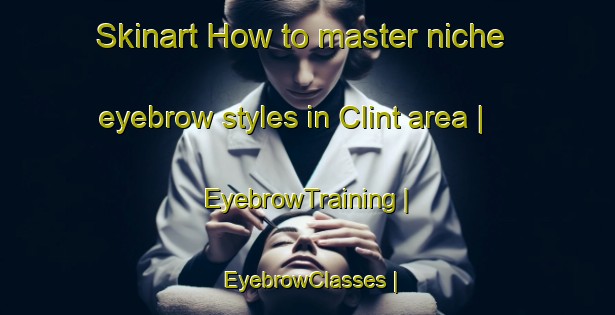 Skinart How to master niche eyebrow styles in Clint area | EyebrowTraining | EyebrowClasses | SkinartTraining-United States
